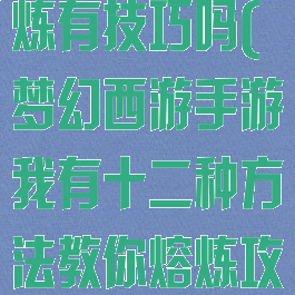 梦幻手游戏熔炼有技巧吗(梦幻西游手游我有十二种方法教你熔炼攻略)