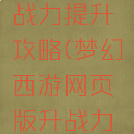 梦幻手游战力提升攻略(梦幻西游网页版升战力攻略)