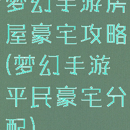 梦幻手游房屋豪宅攻略(梦幻手游平民豪宅分配)