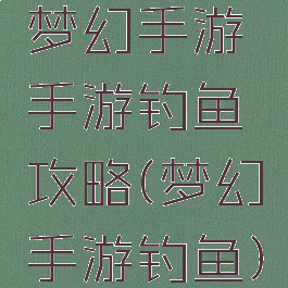 梦幻手游手游钓鱼攻略(梦幻手游钓鱼)