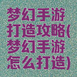 梦幻手游打造攻略(梦幻手游怎么打造)