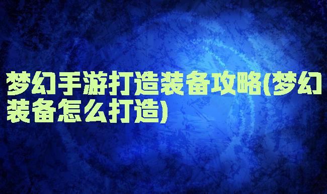 梦幻手游打造装备攻略(梦幻装备怎么打造)
