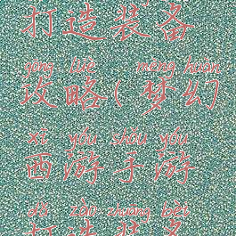 梦幻手游打造装备攻略(梦幻西游手游打造装备技巧)
