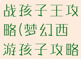 梦幻手游挑战孩子王攻略(梦幻西游孩子攻略)
