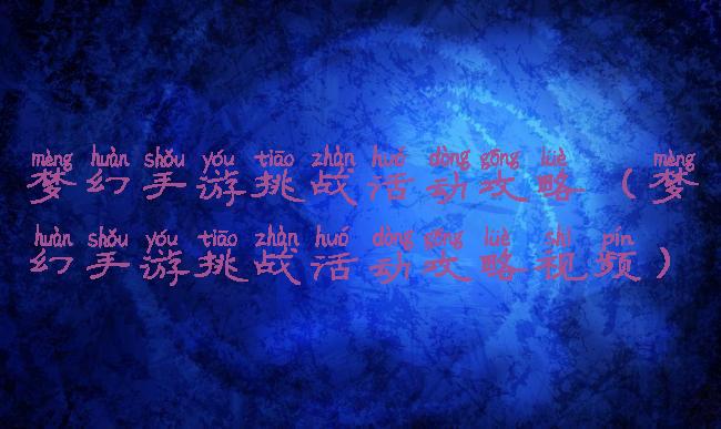 梦幻手游挑战活动攻略(梦幻手游挑战活动攻略视频)