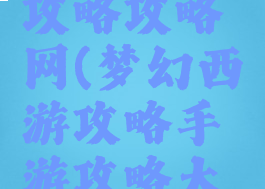 梦幻手游攻略攻略网(梦幻西游攻略手游攻略大全)