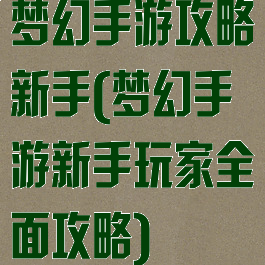 梦幻手游攻略新手(梦幻手游新手玩家全面攻略)