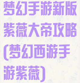 梦幻手游新版紫薇大帝攻略(梦幻西游手游紫薇)
