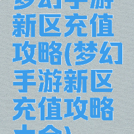 梦幻手游新区充值攻略(梦幻手游新区充值攻略大全)