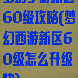 梦幻手游新区60级攻略(梦幻西游新区60级怎么升级快)