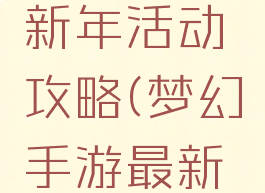 梦幻手游新年活动攻略(梦幻手游最新活动攻略)