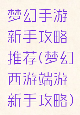 梦幻手游新手攻略推荐(梦幻西游端游新手攻略)