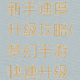 梦幻手游新手速度升级攻略(梦幻手游快速升级攻略)