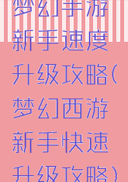 梦幻手游新手速度升级攻略(梦幻西游新手快速升级攻略)
