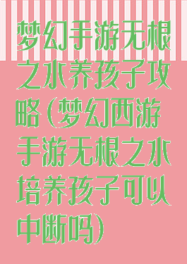 梦幻手游无根之水养孩子攻略(梦幻西游手游无根之水培养孩子可以中断吗)
