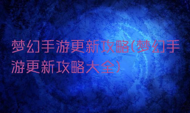 梦幻手游更新攻略(梦幻手游更新攻略大全)