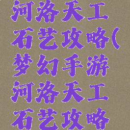 梦幻手游河洛天工石艺攻略(梦幻手游河洛天工石艺攻略大全)