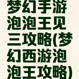 梦幻手游泡泡王见三攻略(梦幻西游泡泡王攻略)