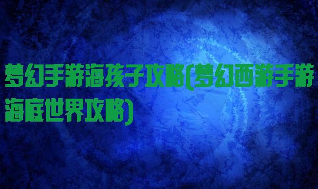 梦幻手游海孩子攻略(梦幻西游手游海底世界攻略)