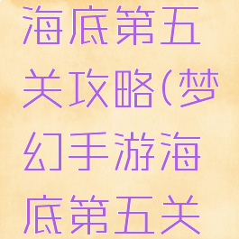 梦幻手游海底第五关攻略(梦幻手游海底第五关攻略大全)