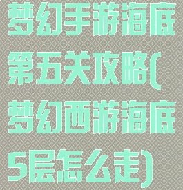 梦幻手游海底第五关攻略(梦幻西游海底5层怎么走)