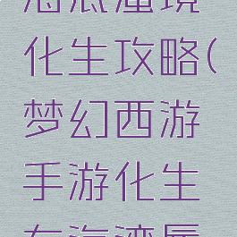 梦幻手游海底蜃境化生攻略(梦幻西游手游化生东海湾蜃境攻略)