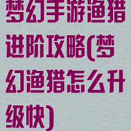 梦幻手游渔猎进阶攻略(梦幻渔猎怎么升级快)