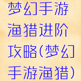梦幻手游渔猎进阶攻略(梦幻手游渔猎)