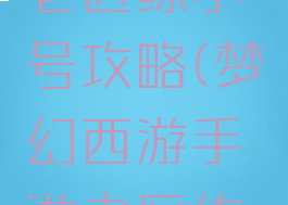 梦幻手游老区练小号攻略(梦幻西游手游老区练新号攻略)