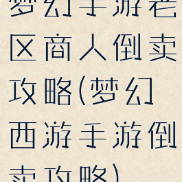 梦幻手游老区商人倒卖攻略(梦幻西游手游倒卖攻略)