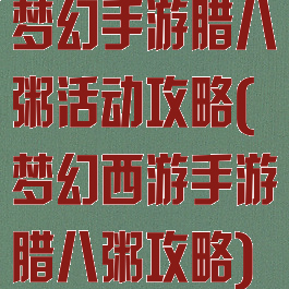 梦幻手游腊八粥活动攻略(梦幻西游手游腊八粥攻略)
