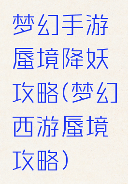 梦幻手游蜃境降妖攻略(梦幻西游蜃境攻略)