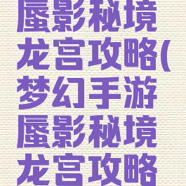 梦幻手游蜃影秘境龙宫攻略(梦幻手游蜃影秘境龙宫攻略图)