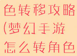 梦幻手游角色转移攻略(梦幻手游怎么转角色)