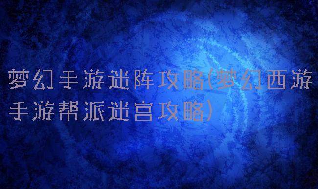 梦幻手游迷阵攻略(梦幻西游手游帮派迷宫攻略)