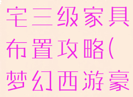 梦幻手游豪宅三级家具布置攻略(梦幻西游豪宅家具)