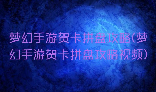 梦幻手游贺卡拼盘攻略(梦幻手游贺卡拼盘攻略视频)
