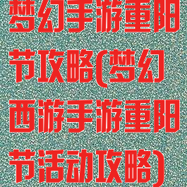 梦幻手游重阳节攻略(梦幻西游手游重阳节活动攻略)