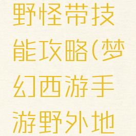 梦幻手游野怪带技能攻略(梦幻西游手游野外地图经验)