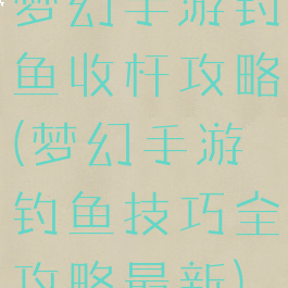 梦幻手游钓鱼收杆攻略(梦幻手游钓鱼技巧全攻略最新)