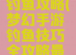 梦幻手游钓鱼攻略(梦幻手游钓鱼技巧全攻略最新)
