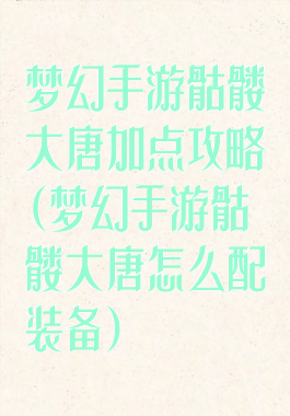 梦幻手游骷髅大唐加点攻略(梦幻手游骷髅大唐怎么配装备)