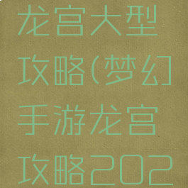 梦幻手游龙宫大型攻略(梦幻手游龙宫攻略2020)