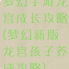 梦幻手游龙宫成长攻略(梦幻新版龙宫孩子养成攻略)