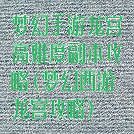 梦幻手游龙宫高难度副本攻略(梦幻西游龙宫攻略)