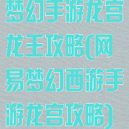 梦幻手游龙宫龙王攻略(网易梦幻西游手游龙宫攻略)
