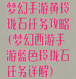 梦幻手游黄玲珑石任务攻略(梦幻西游手游蓝色玲珑石任务详解)