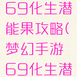 梦幻手游69化生潜能果攻略(梦幻手游69化生潜能果搭配)
