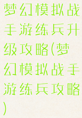 梦幻模拟战手游练兵升级攻略(梦幻模拟战手游练兵攻略)