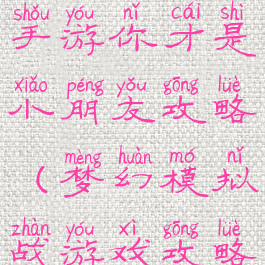 梦幻模拟战手游你才是小朋友攻略(梦幻模拟战游戏攻略)